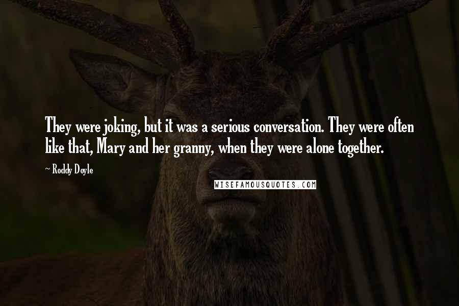 Roddy Doyle Quotes: They were joking, but it was a serious conversation. They were often like that, Mary and her granny, when they were alone together.