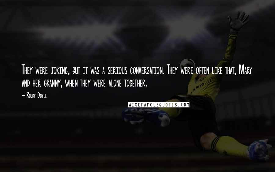 Roddy Doyle Quotes: They were joking, but it was a serious conversation. They were often like that, Mary and her granny, when they were alone together.
