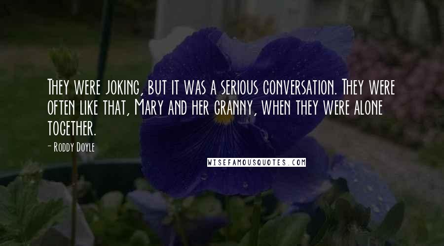 Roddy Doyle Quotes: They were joking, but it was a serious conversation. They were often like that, Mary and her granny, when they were alone together.