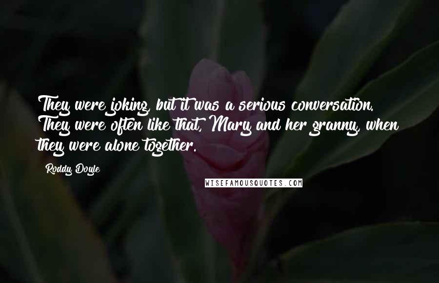 Roddy Doyle Quotes: They were joking, but it was a serious conversation. They were often like that, Mary and her granny, when they were alone together.