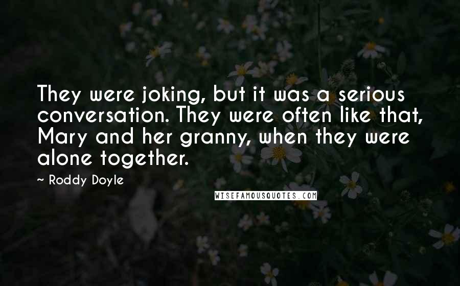 Roddy Doyle Quotes: They were joking, but it was a serious conversation. They were often like that, Mary and her granny, when they were alone together.