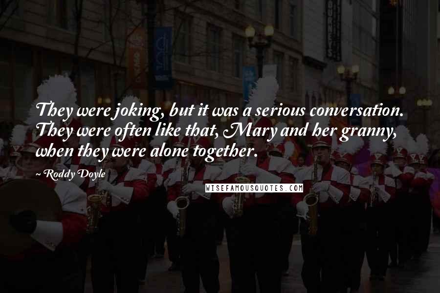 Roddy Doyle Quotes: They were joking, but it was a serious conversation. They were often like that, Mary and her granny, when they were alone together.