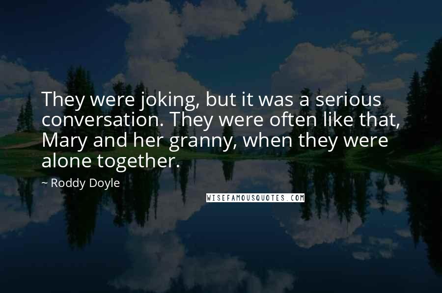 Roddy Doyle Quotes: They were joking, but it was a serious conversation. They were often like that, Mary and her granny, when they were alone together.