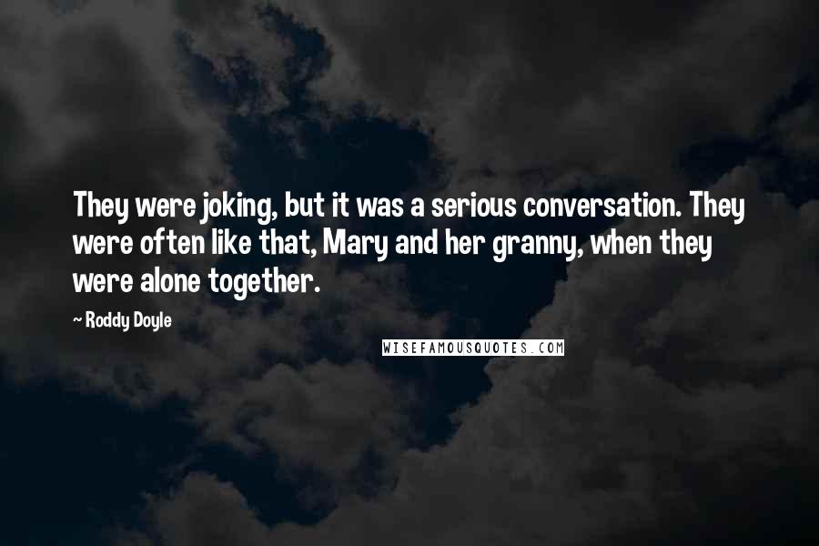 Roddy Doyle Quotes: They were joking, but it was a serious conversation. They were often like that, Mary and her granny, when they were alone together.