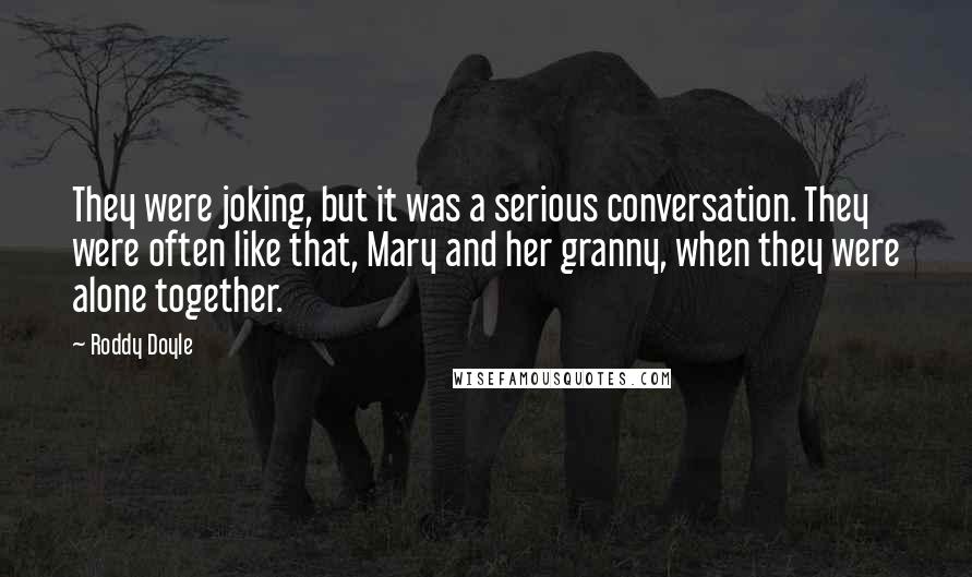 Roddy Doyle Quotes: They were joking, but it was a serious conversation. They were often like that, Mary and her granny, when they were alone together.
