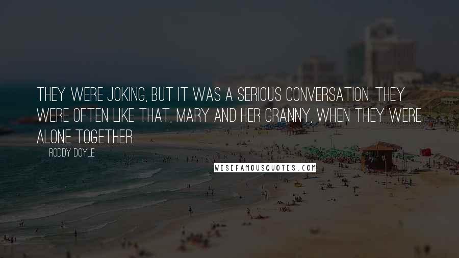 Roddy Doyle Quotes: They were joking, but it was a serious conversation. They were often like that, Mary and her granny, when they were alone together.