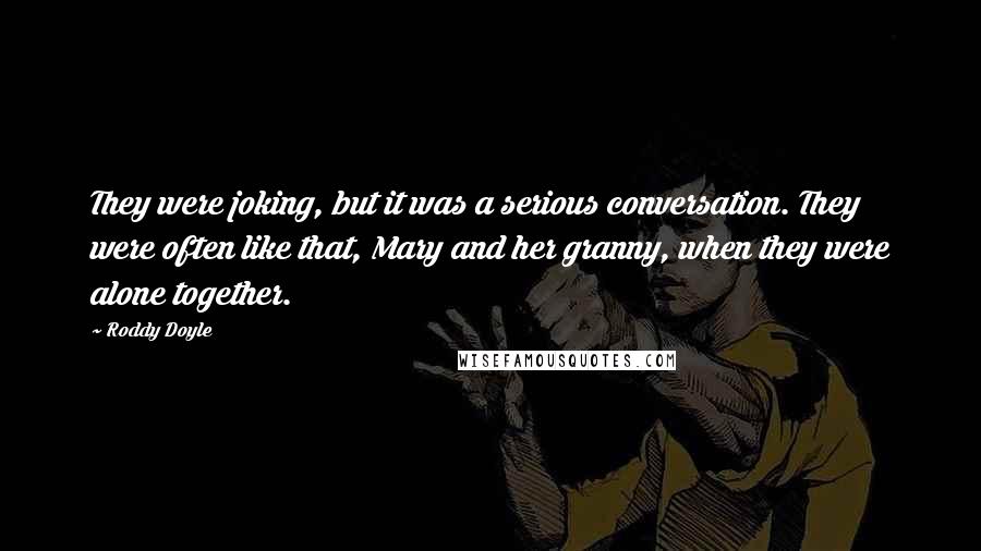 Roddy Doyle Quotes: They were joking, but it was a serious conversation. They were often like that, Mary and her granny, when they were alone together.