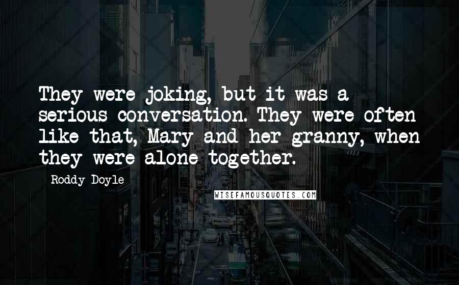 Roddy Doyle Quotes: They were joking, but it was a serious conversation. They were often like that, Mary and her granny, when they were alone together.