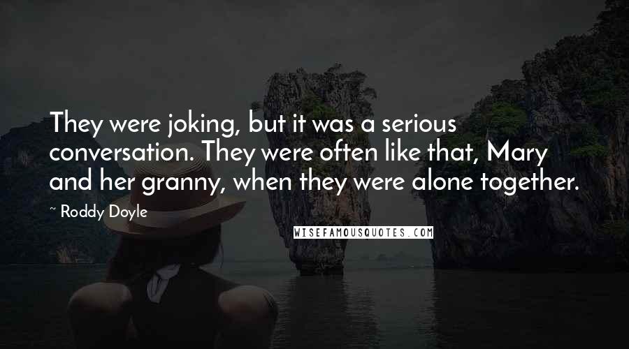 Roddy Doyle Quotes: They were joking, but it was a serious conversation. They were often like that, Mary and her granny, when they were alone together.