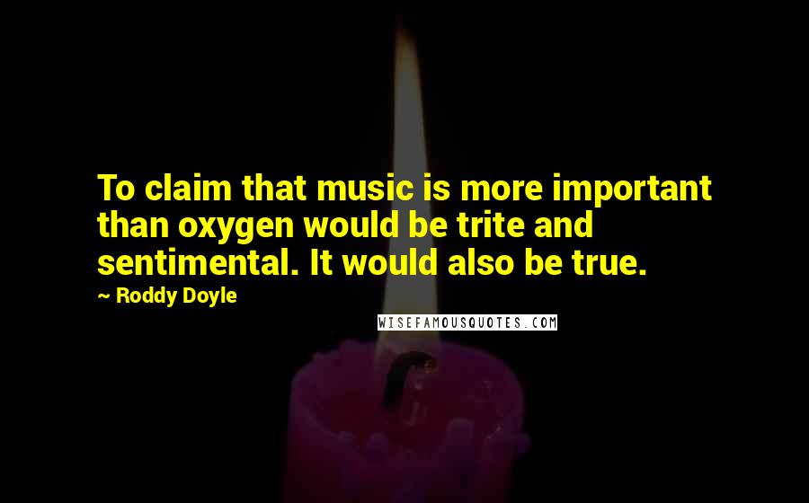 Roddy Doyle Quotes: To claim that music is more important than oxygen would be trite and sentimental. It would also be true.