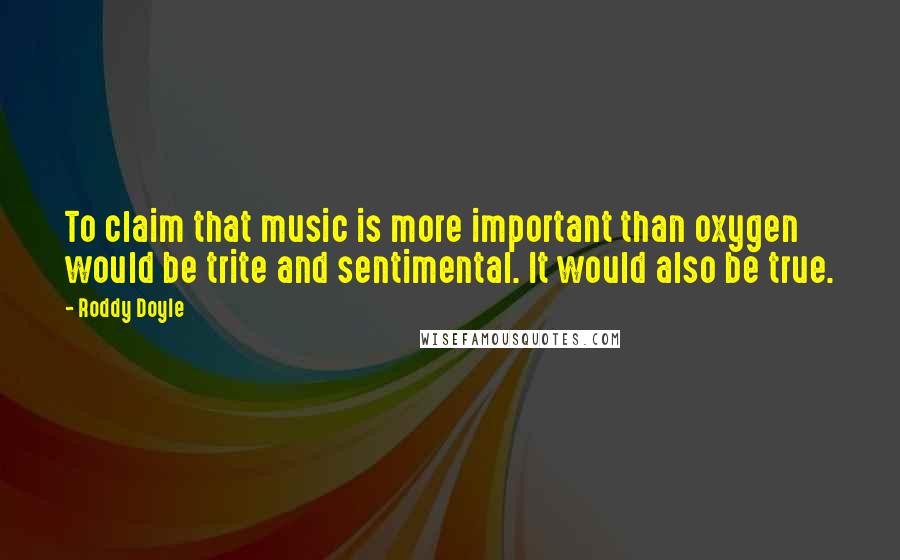 Roddy Doyle Quotes: To claim that music is more important than oxygen would be trite and sentimental. It would also be true.