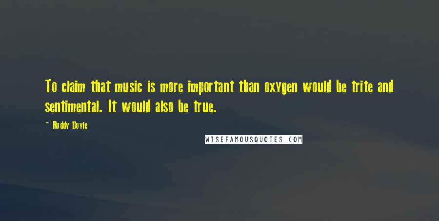 Roddy Doyle Quotes: To claim that music is more important than oxygen would be trite and sentimental. It would also be true.