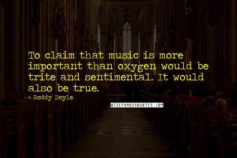 Roddy Doyle Quotes: To claim that music is more important than oxygen would be trite and sentimental. It would also be true.