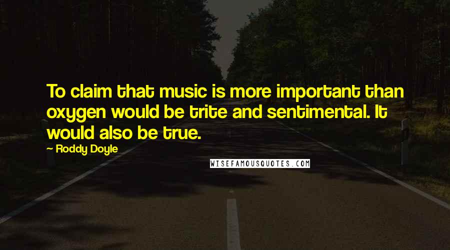 Roddy Doyle Quotes: To claim that music is more important than oxygen would be trite and sentimental. It would also be true.