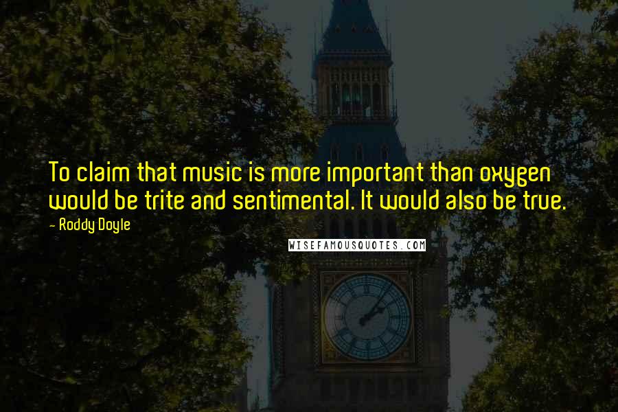 Roddy Doyle Quotes: To claim that music is more important than oxygen would be trite and sentimental. It would also be true.