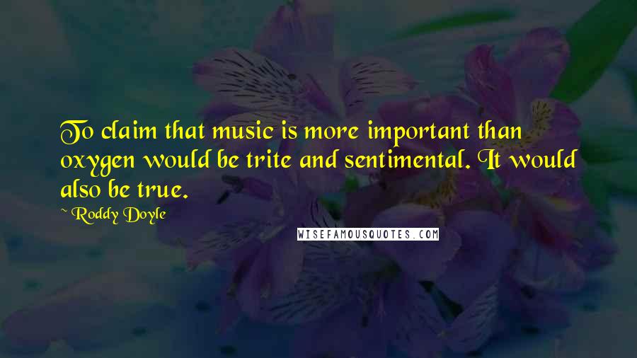 Roddy Doyle Quotes: To claim that music is more important than oxygen would be trite and sentimental. It would also be true.