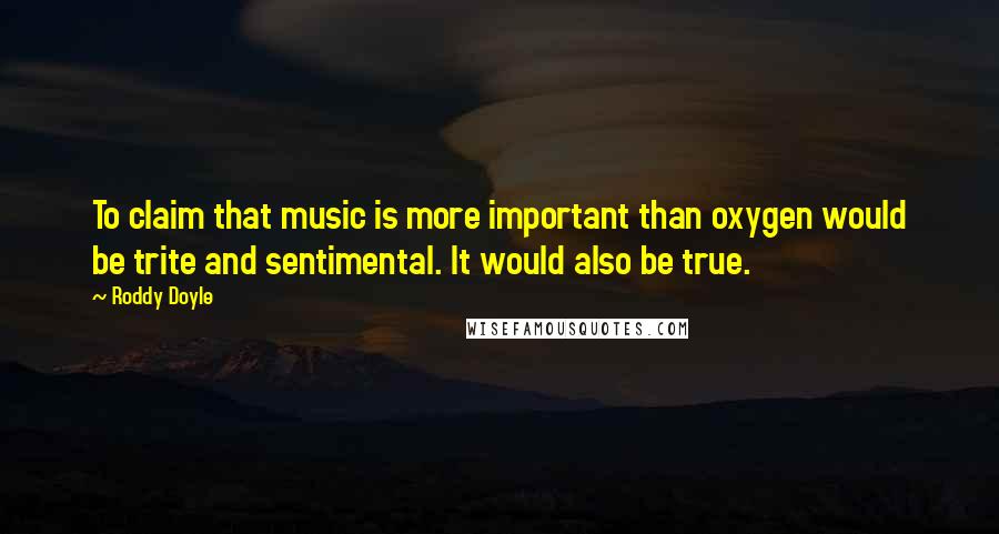 Roddy Doyle Quotes: To claim that music is more important than oxygen would be trite and sentimental. It would also be true.