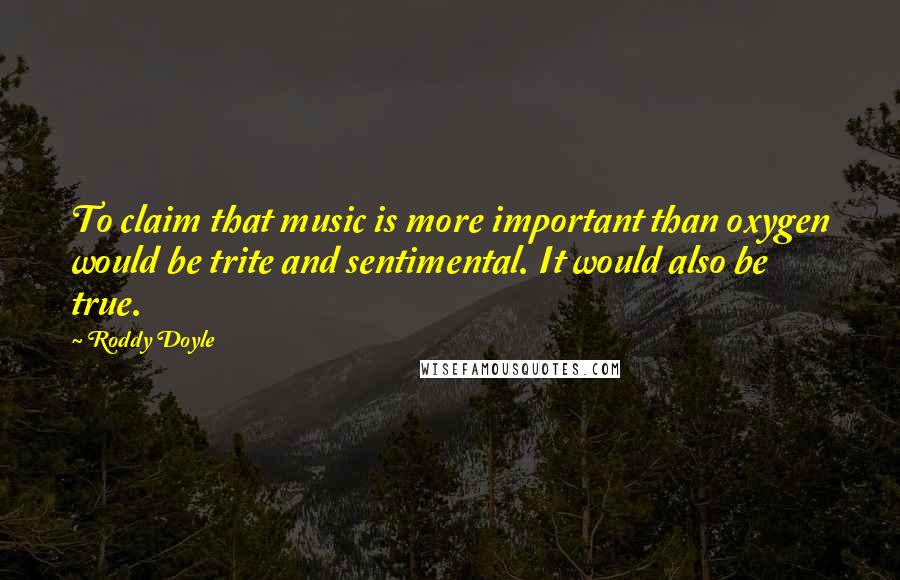 Roddy Doyle Quotes: To claim that music is more important than oxygen would be trite and sentimental. It would also be true.