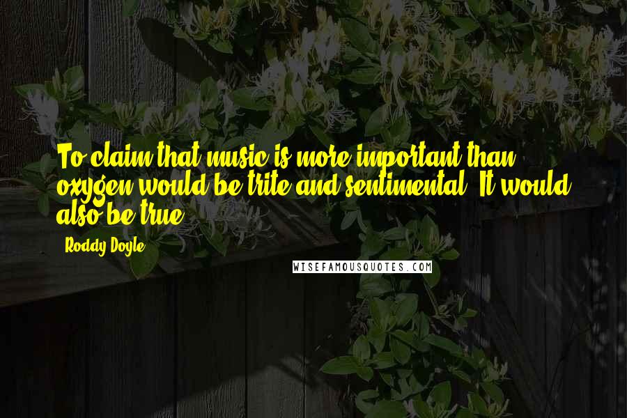 Roddy Doyle Quotes: To claim that music is more important than oxygen would be trite and sentimental. It would also be true.