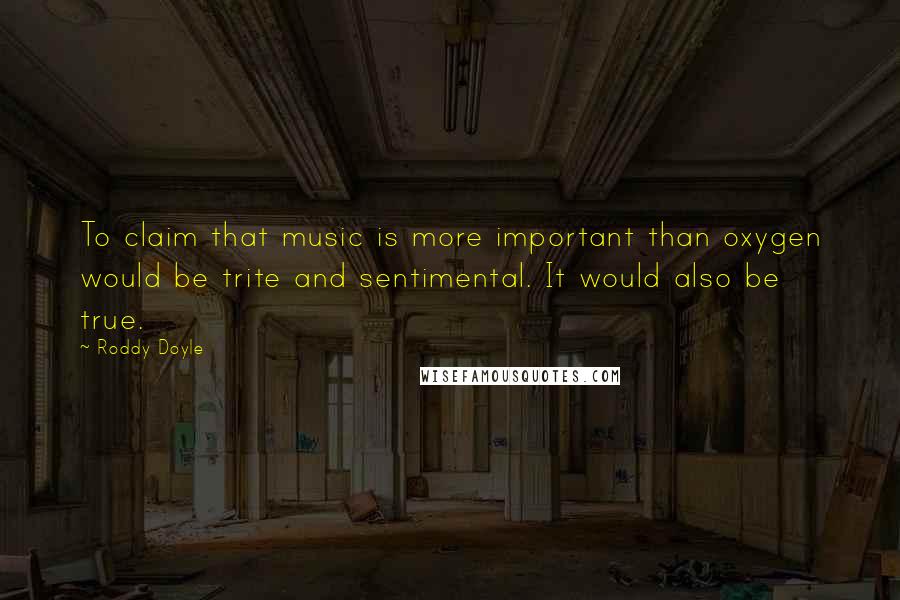 Roddy Doyle Quotes: To claim that music is more important than oxygen would be trite and sentimental. It would also be true.