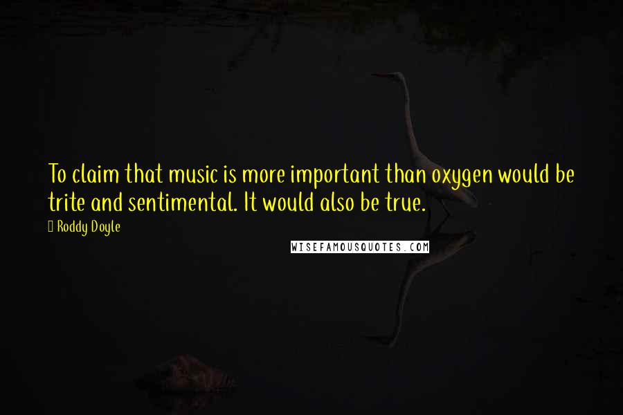 Roddy Doyle Quotes: To claim that music is more important than oxygen would be trite and sentimental. It would also be true.