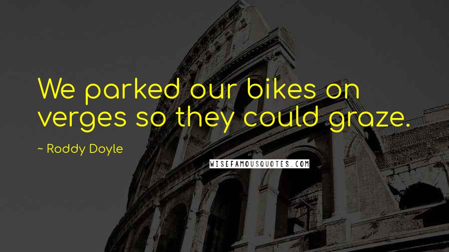 Roddy Doyle Quotes: We parked our bikes on verges so they could graze.