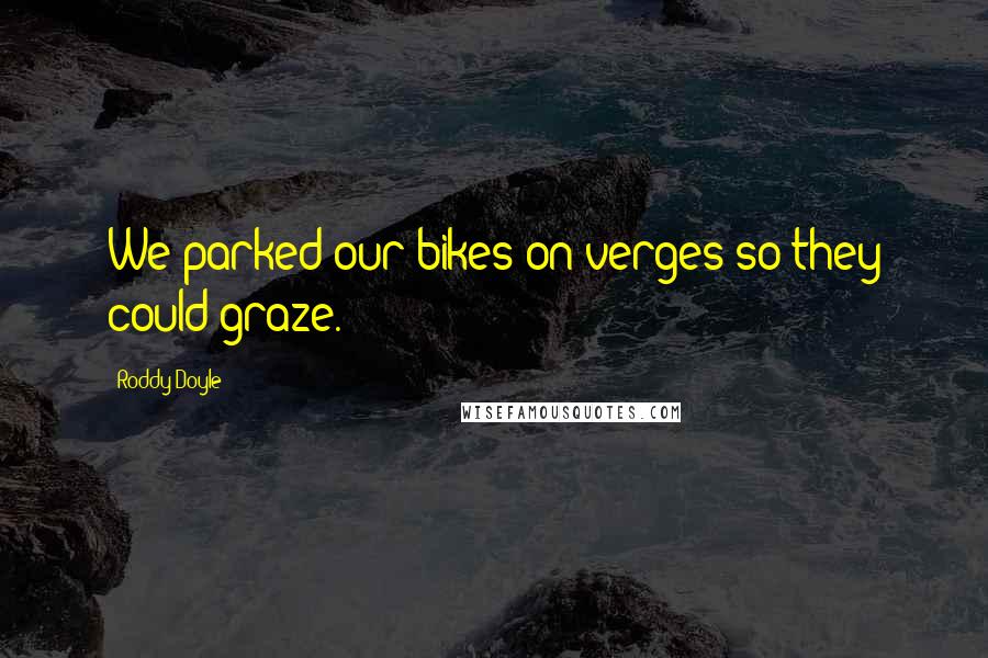 Roddy Doyle Quotes: We parked our bikes on verges so they could graze.