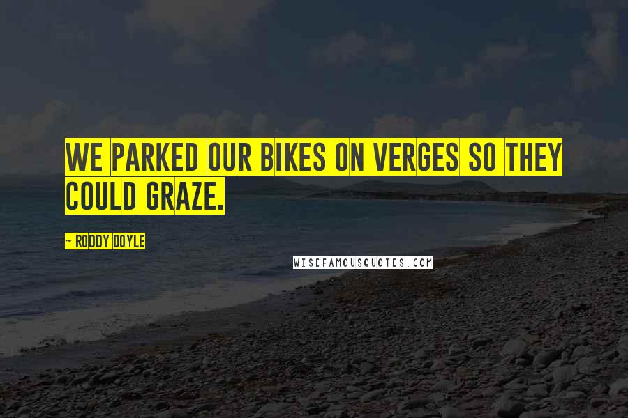 Roddy Doyle Quotes: We parked our bikes on verges so they could graze.