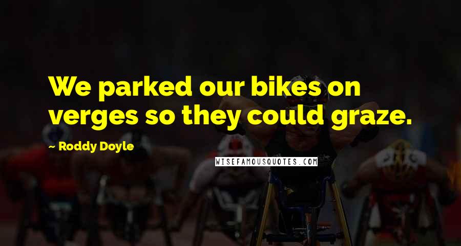 Roddy Doyle Quotes: We parked our bikes on verges so they could graze.