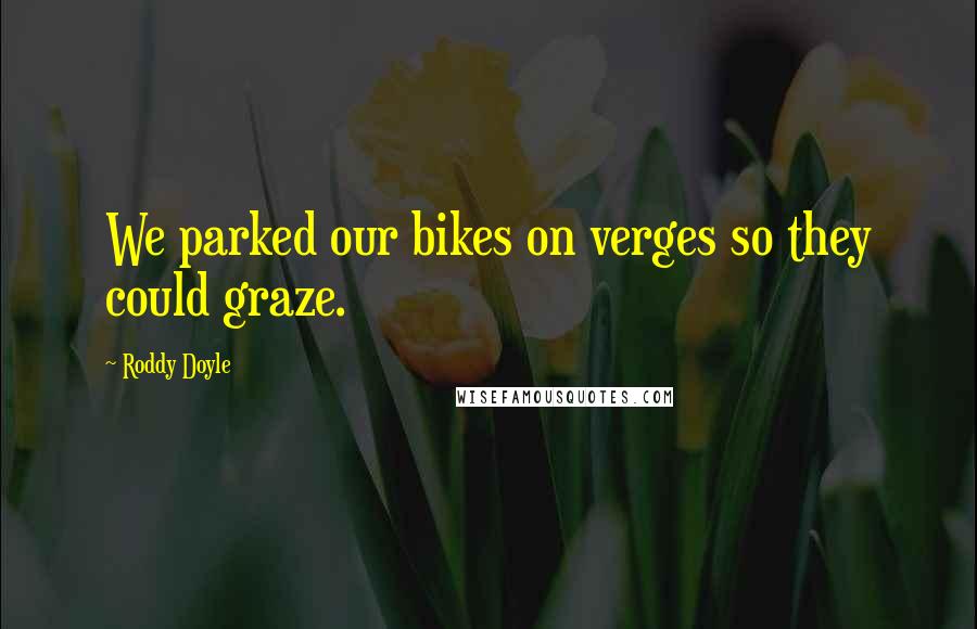 Roddy Doyle Quotes: We parked our bikes on verges so they could graze.
