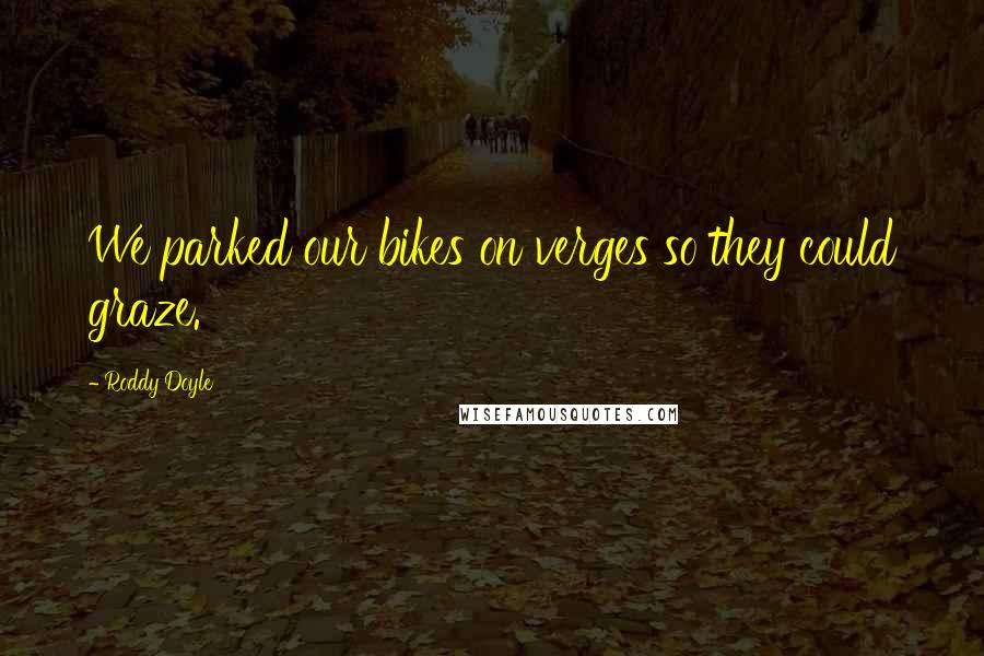 Roddy Doyle Quotes: We parked our bikes on verges so they could graze.