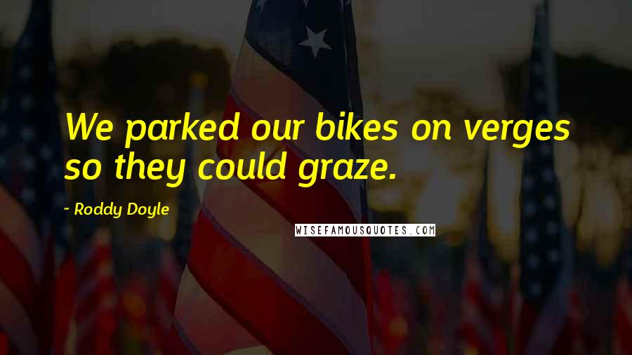 Roddy Doyle Quotes: We parked our bikes on verges so they could graze.