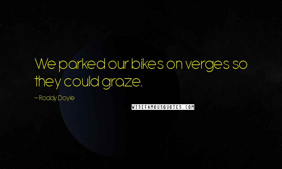 Roddy Doyle Quotes: We parked our bikes on verges so they could graze.