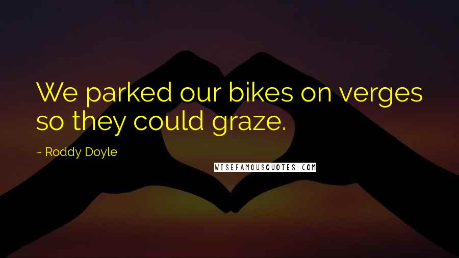 Roddy Doyle Quotes: We parked our bikes on verges so they could graze.