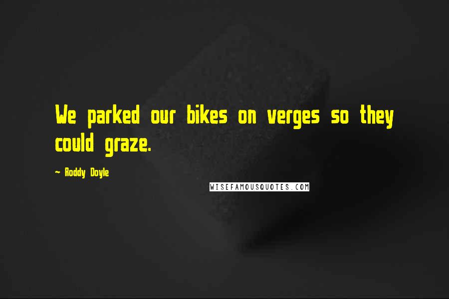 Roddy Doyle Quotes: We parked our bikes on verges so they could graze.