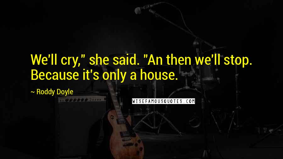 Roddy Doyle Quotes: We'll cry," she said. "An then we'll stop. Because it's only a house.