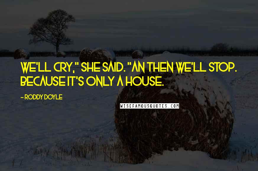 Roddy Doyle Quotes: We'll cry," she said. "An then we'll stop. Because it's only a house.