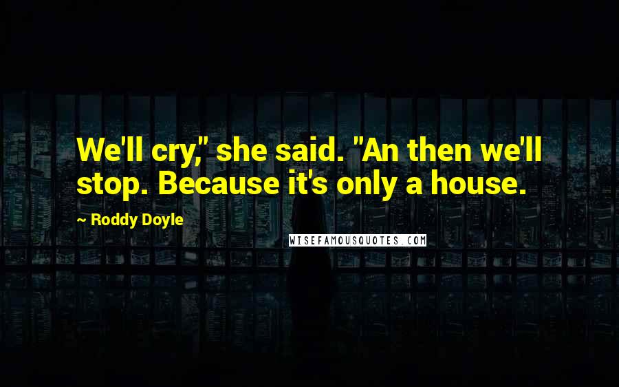 Roddy Doyle Quotes: We'll cry," she said. "An then we'll stop. Because it's only a house.