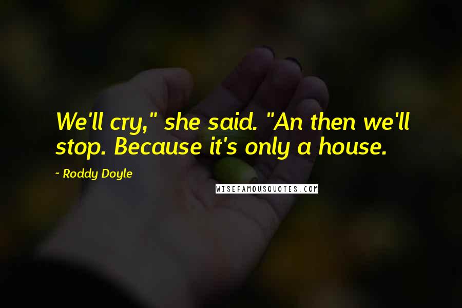 Roddy Doyle Quotes: We'll cry," she said. "An then we'll stop. Because it's only a house.