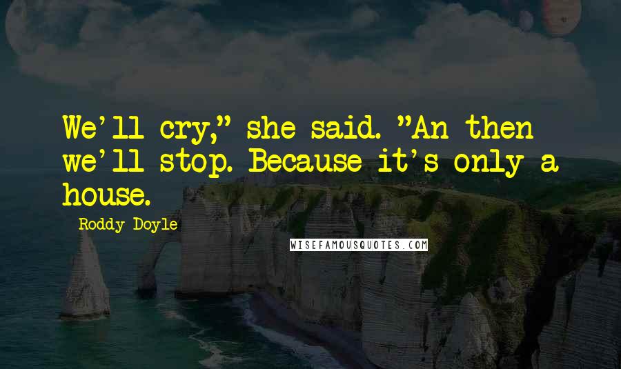 Roddy Doyle Quotes: We'll cry," she said. "An then we'll stop. Because it's only a house.