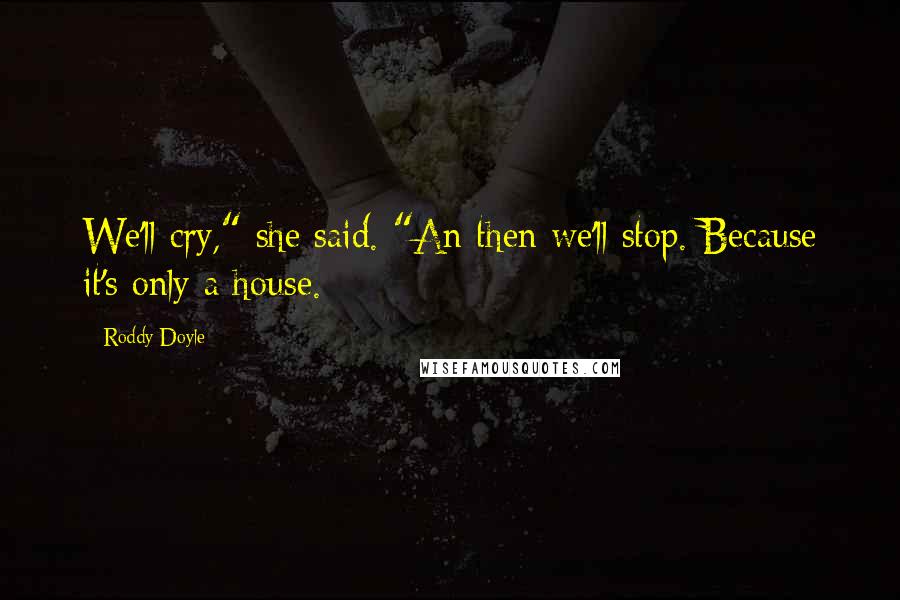 Roddy Doyle Quotes: We'll cry," she said. "An then we'll stop. Because it's only a house.