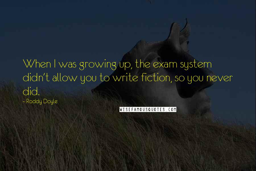 Roddy Doyle Quotes: When I was growing up, the exam system didn't allow you to write fiction, so you never did.