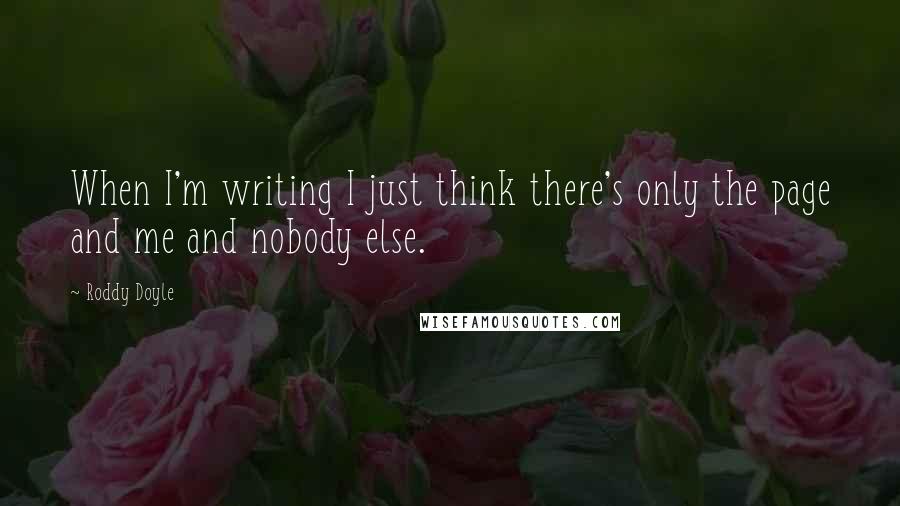 Roddy Doyle Quotes: When I'm writing I just think there's only the page and me and nobody else.