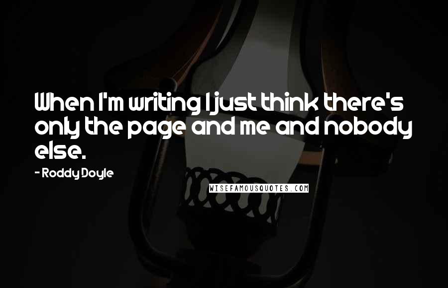 Roddy Doyle Quotes: When I'm writing I just think there's only the page and me and nobody else.