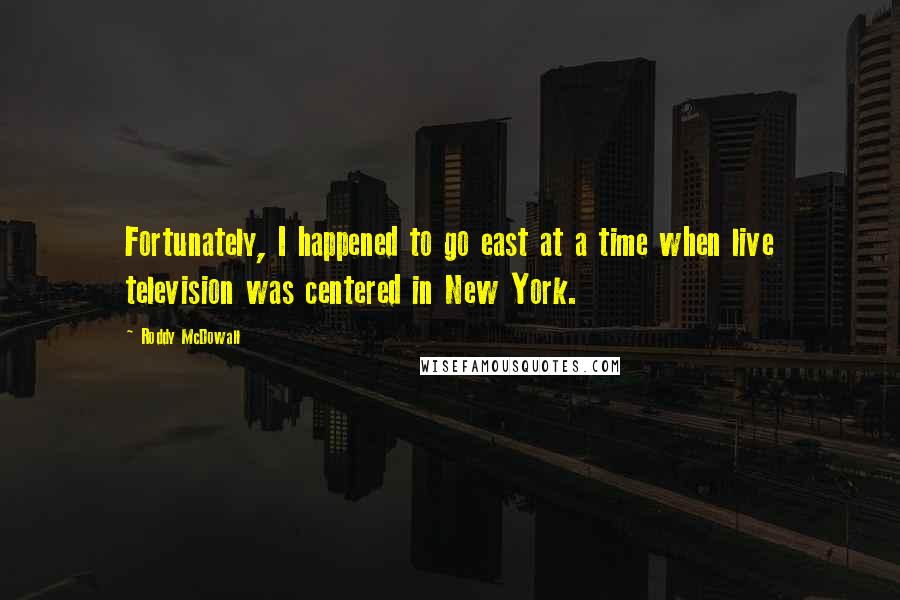 Roddy McDowall Quotes: Fortunately, I happened to go east at a time when live television was centered in New York.