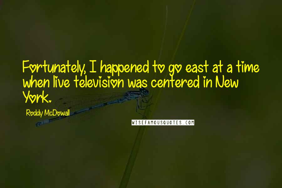 Roddy McDowall Quotes: Fortunately, I happened to go east at a time when live television was centered in New York.