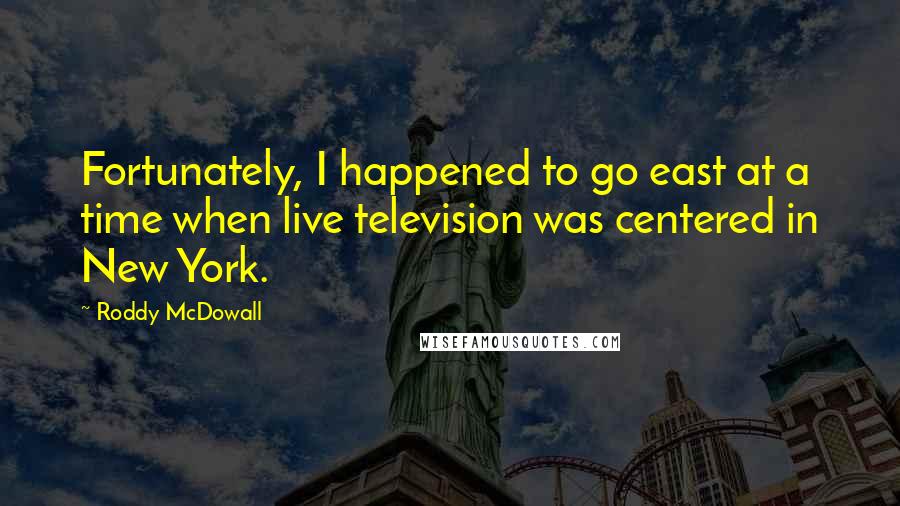 Roddy McDowall Quotes: Fortunately, I happened to go east at a time when live television was centered in New York.