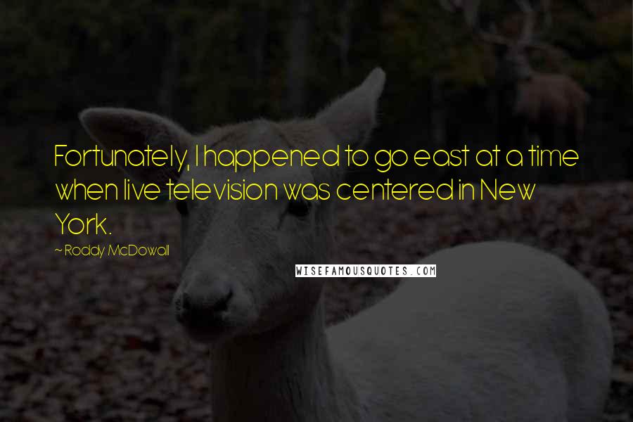 Roddy McDowall Quotes: Fortunately, I happened to go east at a time when live television was centered in New York.