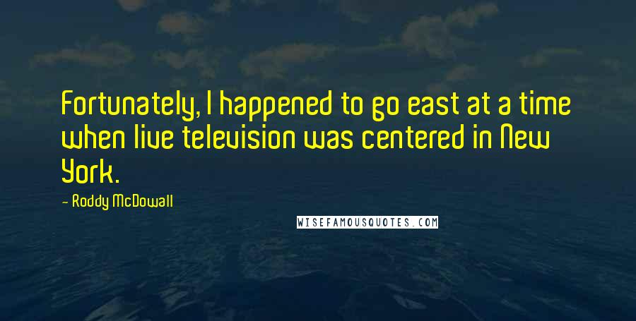 Roddy McDowall Quotes: Fortunately, I happened to go east at a time when live television was centered in New York.