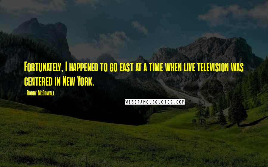 Roddy McDowall Quotes: Fortunately, I happened to go east at a time when live television was centered in New York.